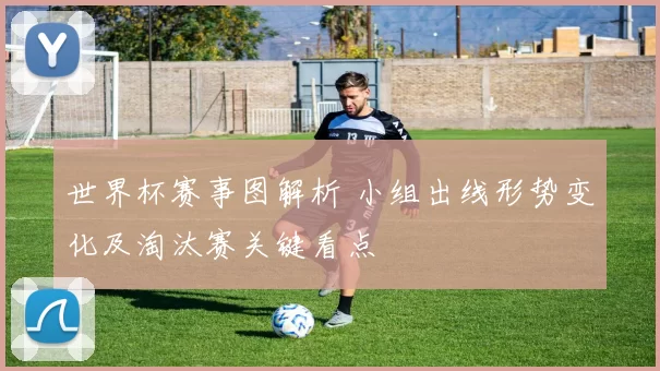 世界杯赛事图解析 小组出线形势变化及淘汰赛关键看点