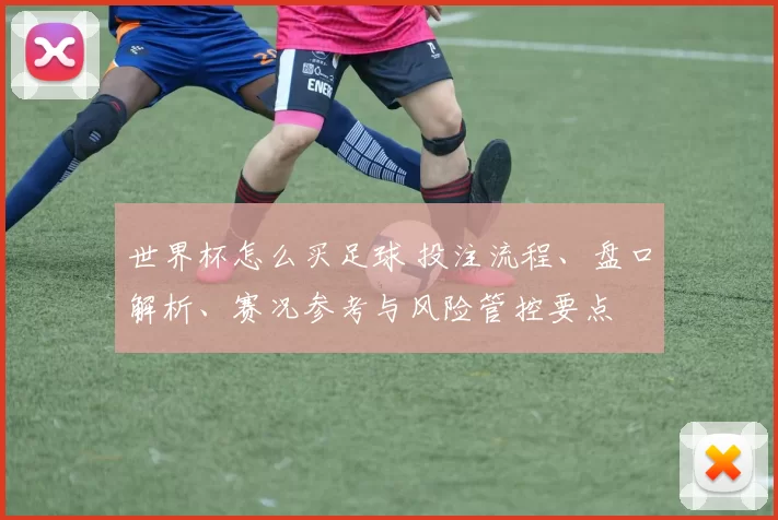 世界杯怎么买足球 投注流程、盘口解析、赛况参考与风险管控要点