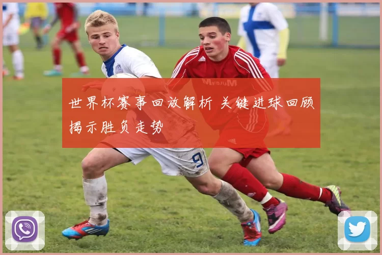 世界杯赛事回放解析 关键进球回顾揭示胜负走势