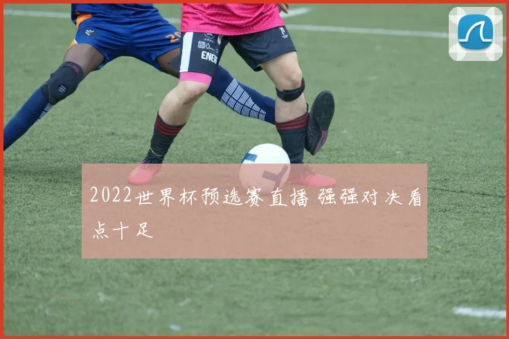 2022世界杯预选赛直播 强强对决看点十足
