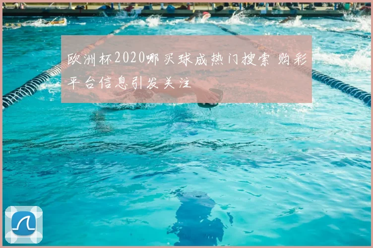 欧洲杯2020哪买球成热门搜索 购彩平台信息引发关注
