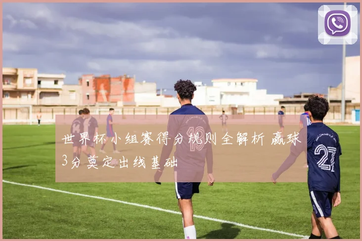 世界杯小组赛得分规则全解析 赢球3分奠定出线基础