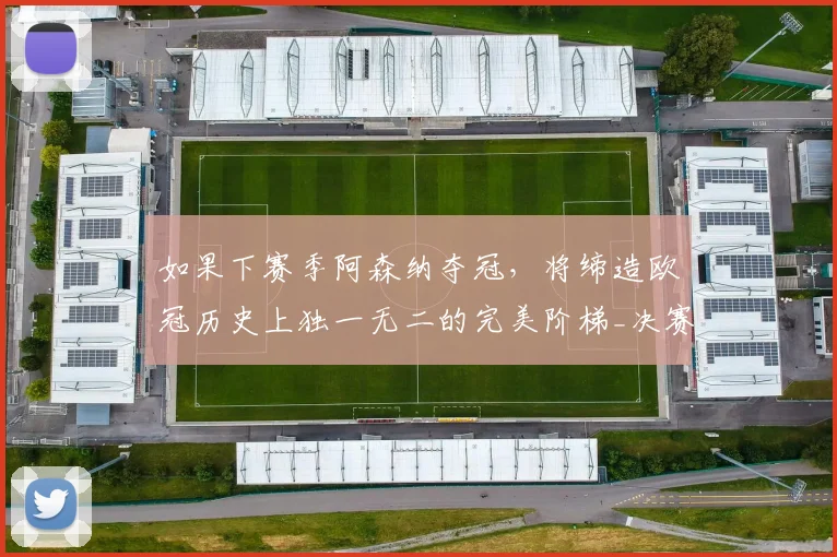 如果下赛季阿森纳夺冠，将缔造欧冠历史上独一无二的完美阶梯_决赛_曼城_利物浦