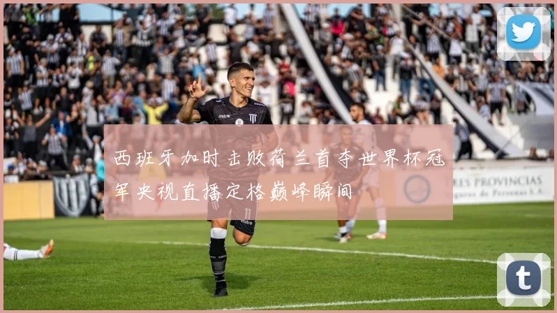 西班牙加时击败荷兰首夺世界杯冠军央视直播定格巅峰瞬间