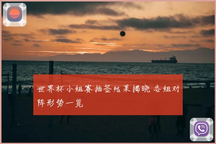 世界杯小组赛抽签结果揭晓 各组对阵形势一览