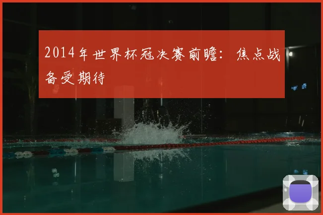 2014年世界杯冠决赛前瞻：焦点战备受期待
