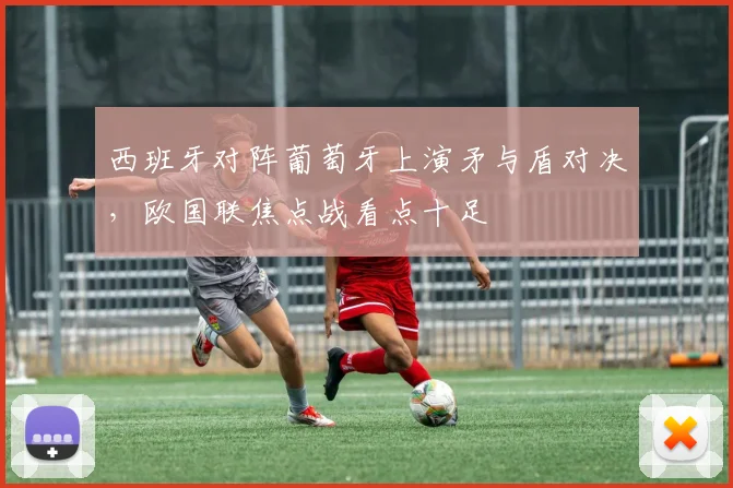 西班牙对阵葡萄牙上演矛与盾对决，欧国联焦点战看点十足