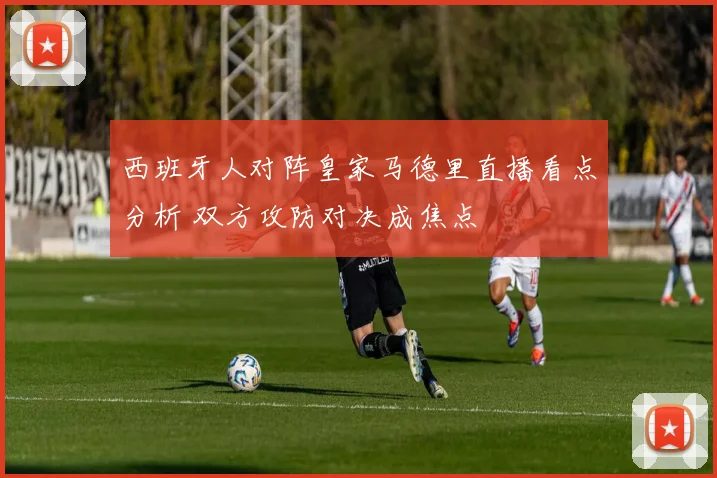 西班牙人对阵皇家马德里直播看点分析 双方攻防对决成焦点