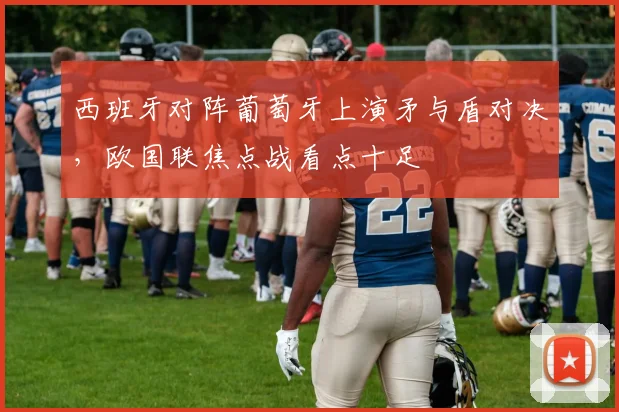 西班牙对阵葡萄牙上演矛与盾对决，欧国联焦点战看点十足