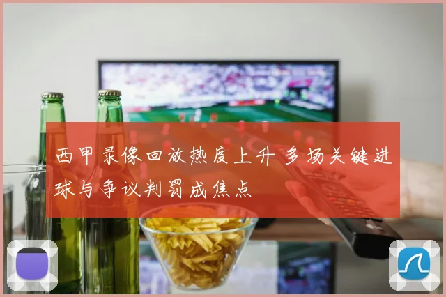西甲录像回放热度上升 多场关键进球与争议判罚成焦点
