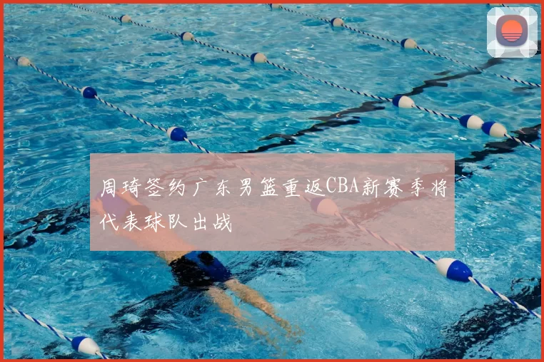 周琦签约广东男篮重返CBA新赛季将代表球队出战