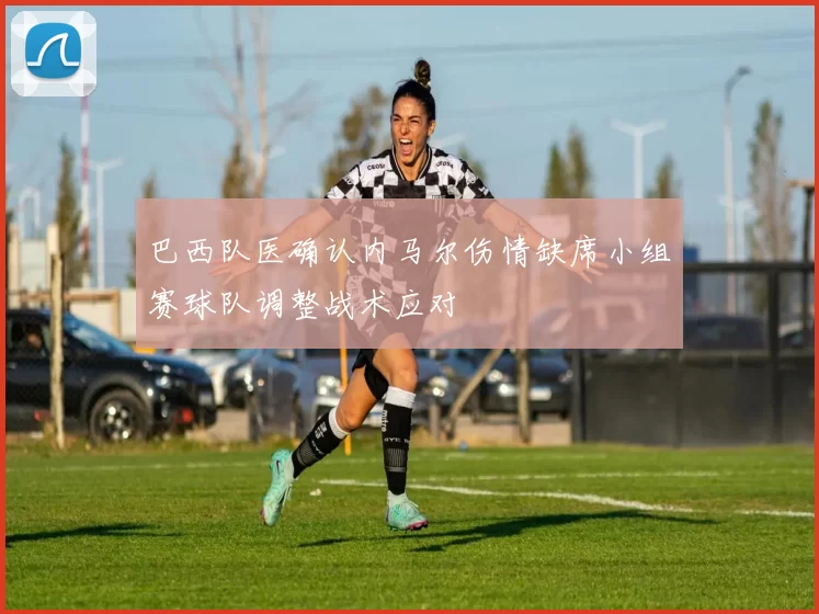 巴西队医确认内马尔伤情缺席小组赛球队调整战术应对