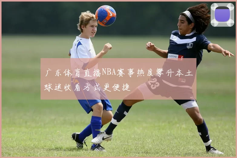 广东体育直播NBA赛事热度攀升本土球迷收看方式更便捷