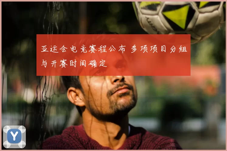 亚运会电竞赛程公布 多项项目分组与开赛时间确定