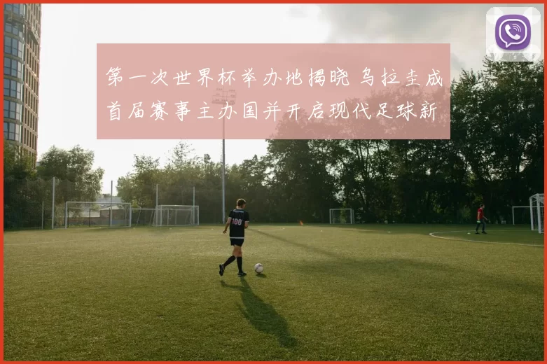 第一次世界杯举办地揭晓 乌拉圭成首届赛事主办国并开启现代足球新篇章