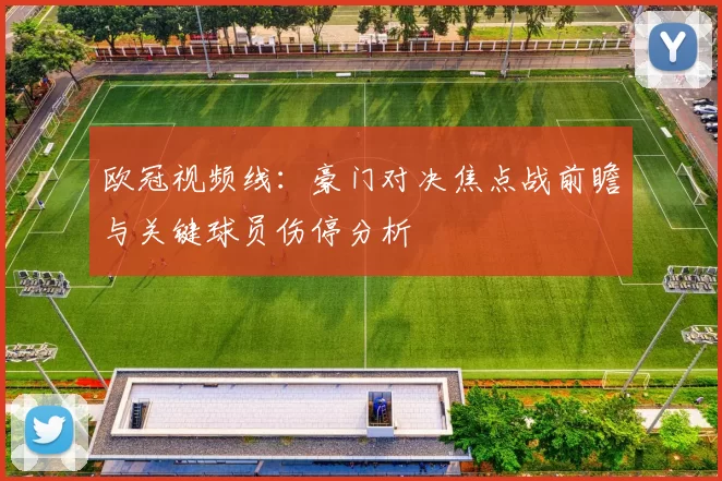 欧冠视频线：豪门对决焦点战前瞻与关键球员伤停分析
