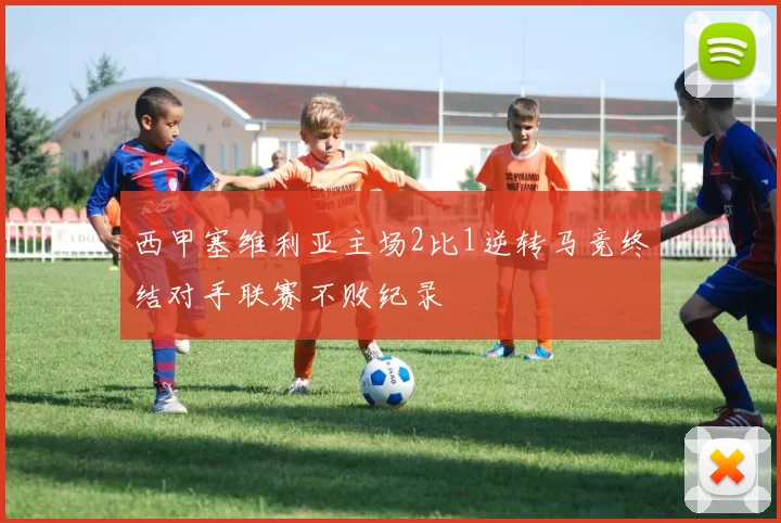 西甲塞维利亚主场2比1逆转马竞终结对手联赛不败纪录