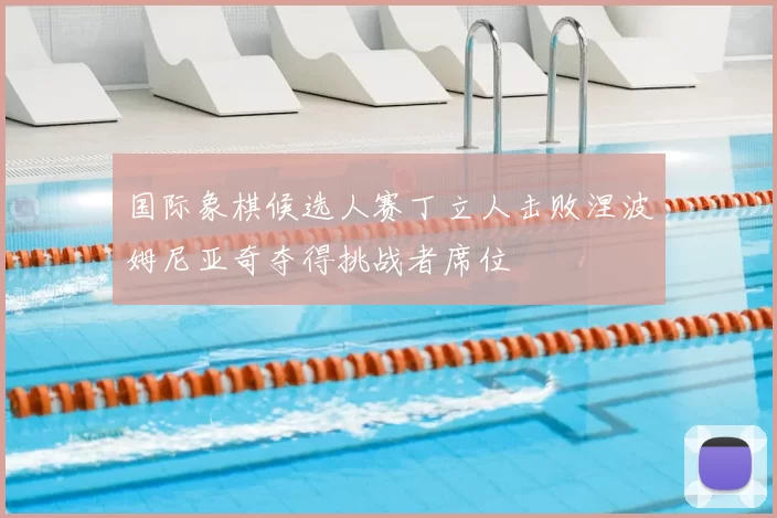 国际象棋候选人赛丁立人击败涅波姆尼亚奇夺得挑战者席位