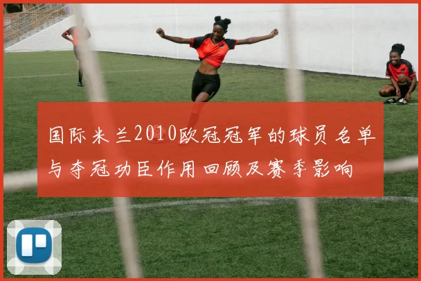 国际米兰2010欧冠冠军的球员名单与夺冠功臣作用回顾及赛季影响