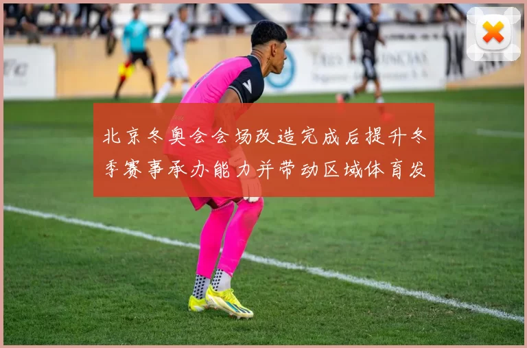 北京冬奥会会场改造完成后提升冬季赛事承办能力并带动区域体育发展