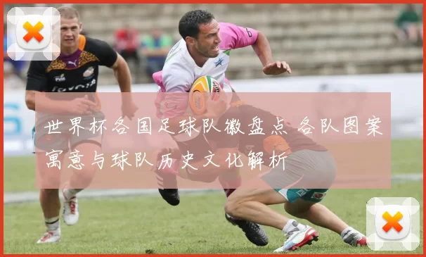 世界杯各国足球队徽盘点 各队图案寓意与球队历史文化解析