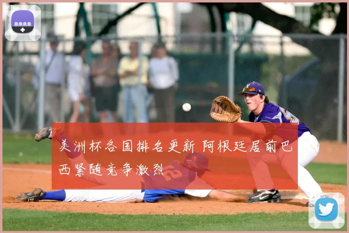 美洲杯各国排名更新 阿根廷居前巴西紧随竞争激烈