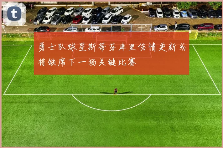勇士队球星斯蒂芬库里伤情更新或将缺席下一场关键比赛