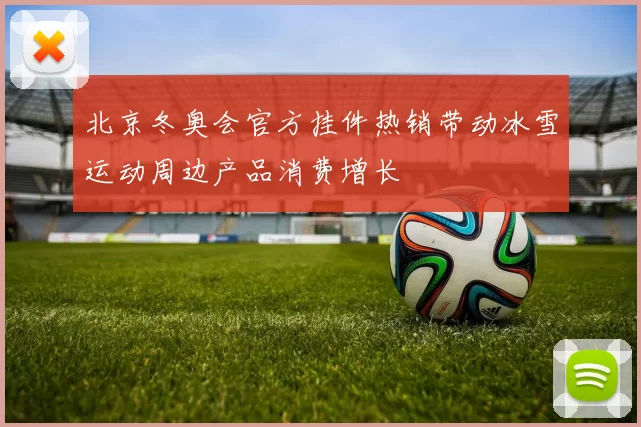 北京冬奥会官方挂件热销带动冰雪运动周边产品消费增长