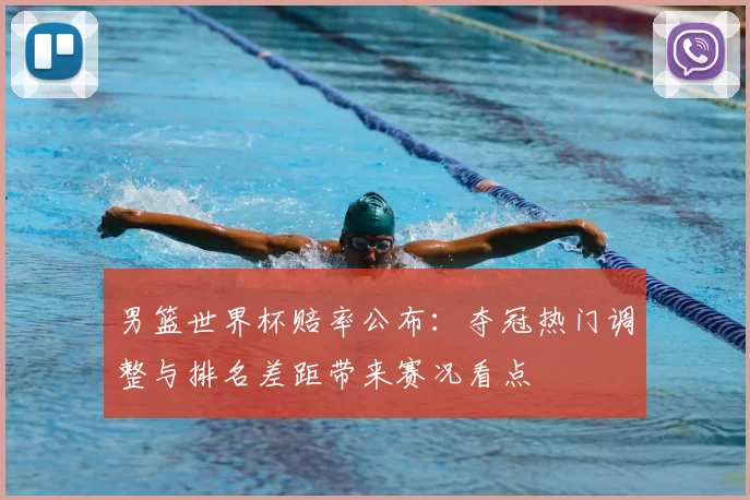 男篮世界杯赔率公布:夺冠热门调整与排名差距带来赛况看点