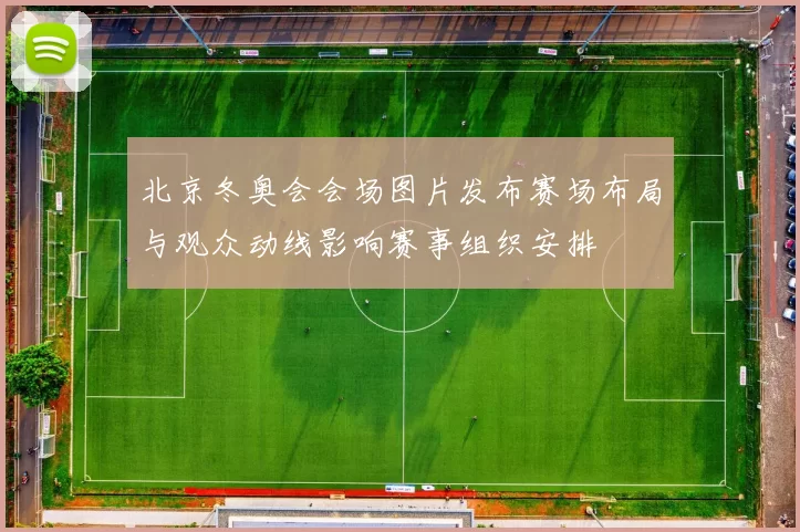 北京冬奥会会场图片发布赛场布局与观众动线影响赛事组织安排