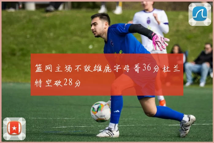 篮网主场不敌雄鹿字母哥36分杜兰特空砍28分