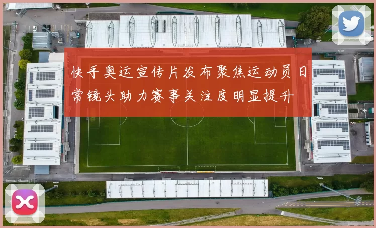 快手奥运宣传片发布聚焦运动员日常镜头助力赛事关注度明显提升