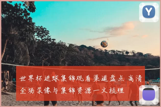 世界杯进球集锦观看渠道盘点 高清全场录像与集锦资源一文梳理
