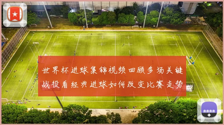 世界杯进球集锦视频回顾多场关键战役看经典进球如何改变比赛走势