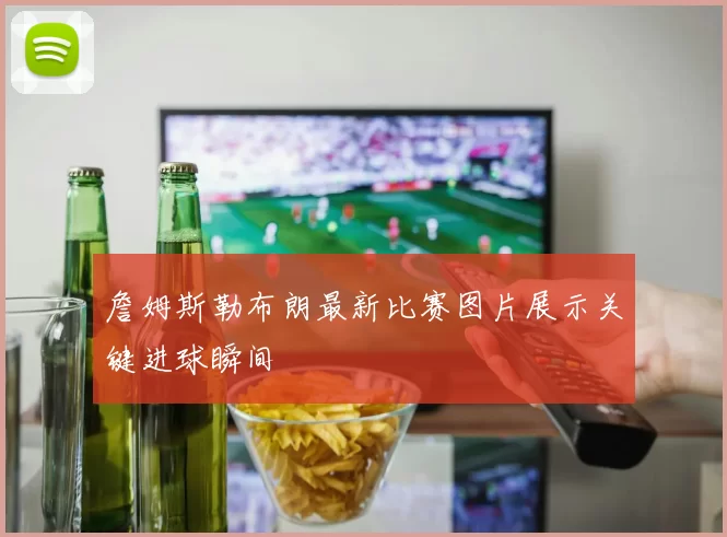 詹姆斯勒布朗最新比赛图片展示关键进球瞬间