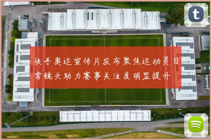 快手奥运宣传片发布聚焦运动员日常镜头助力赛事关注度明显提升