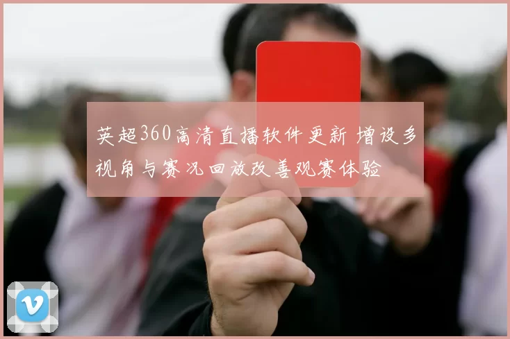 英超360高清直播软件更新 增设多视角与赛况回放改善观赛体验