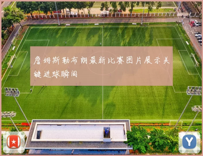 詹姆斯勒布朗最新比赛图片展示关键进球瞬间