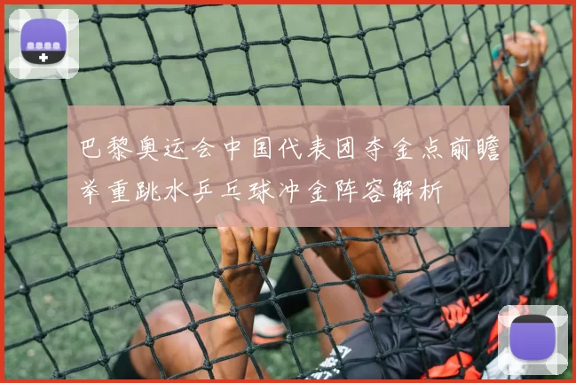 巴黎奥运会中国代表团夺金点前瞻举重跳水乒乓球冲金阵容解析