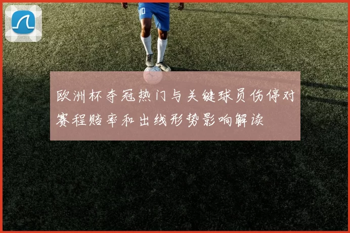 欧洲杯夺冠热门与关键球员伤停对赛程赔率和出线形势影响解读