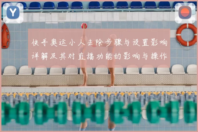 快手奥运小人去除步骤与设置影响详解及其对直播功能的影响与操作提示