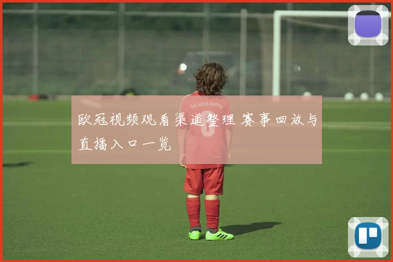 欧冠视频观看渠道整理 赛事回放与直播入口一览