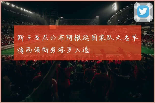 斯卡洛尼公布阿根廷国家队大名单梅西领衔劳塔罗入选