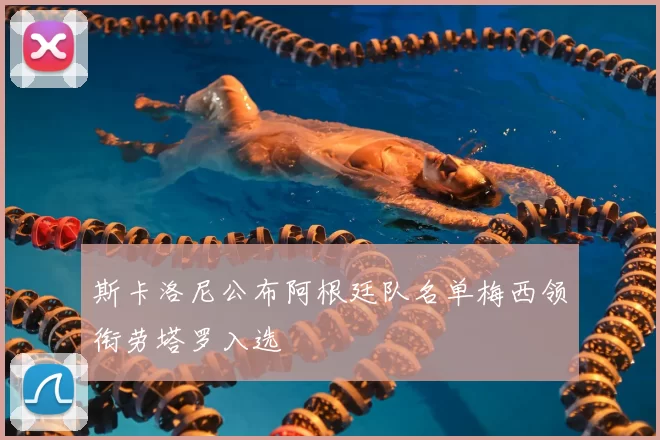 斯卡洛尼公布阿根廷队名单梅西领衔劳塔罗入选