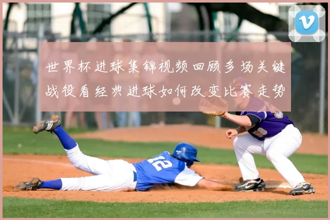 世界杯进球集锦视频回顾多场关键战役看经典进球如何改变比赛走势