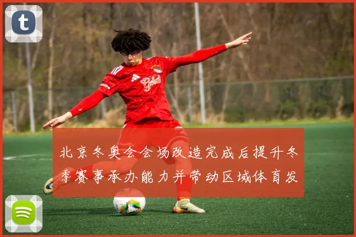 北京冬奥会会场改造完成后提升冬季赛事承办能力并带动区域体育发展