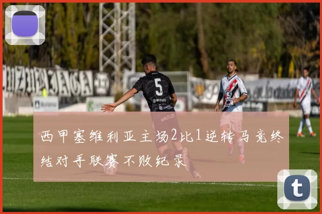 西甲塞维利亚主场2比1逆转马竞终结对手联赛不败纪录