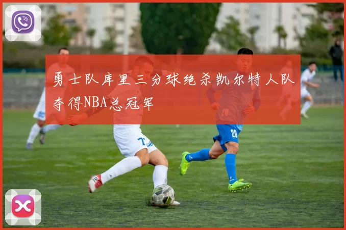 勇士队库里三分球绝杀凯尔特人队夺得NBA总冠军