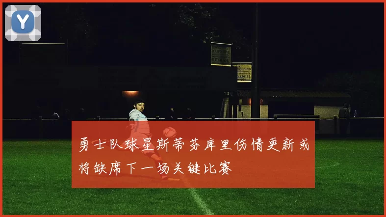 勇士队球星斯蒂芬库里伤情更新或将缺席下一场关键比赛