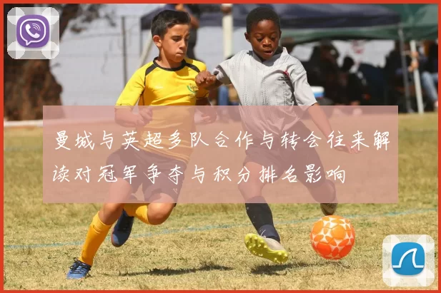 曼城与英超多队合作与转会往来解读对冠军争夺与积分排名影响